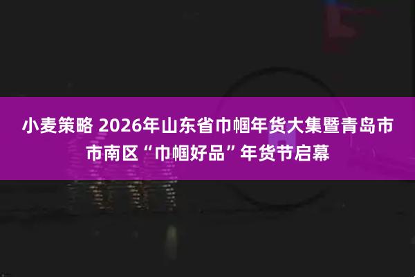 小麦策略 2026年山东省巾帼年货大集暨青岛市市南区“巾帼好品”年货节启幕