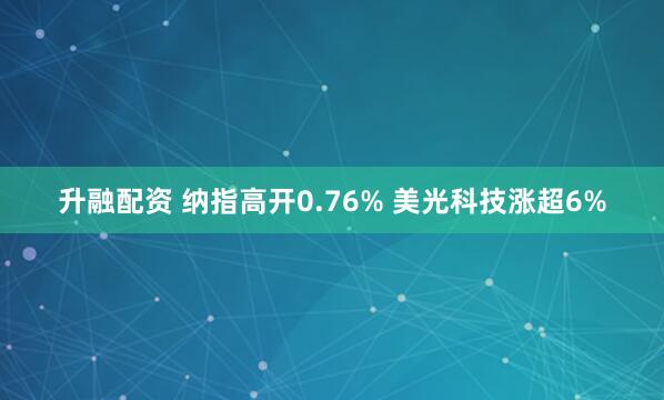 升融配资 纳指高开0.76% 美光科技涨超6%
