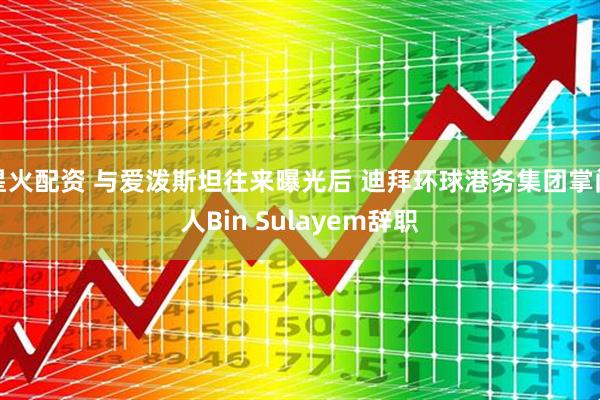 星火配资 与爱泼斯坦往来曝光后 迪拜环球港务集团掌门人Bin Sulayem辞职