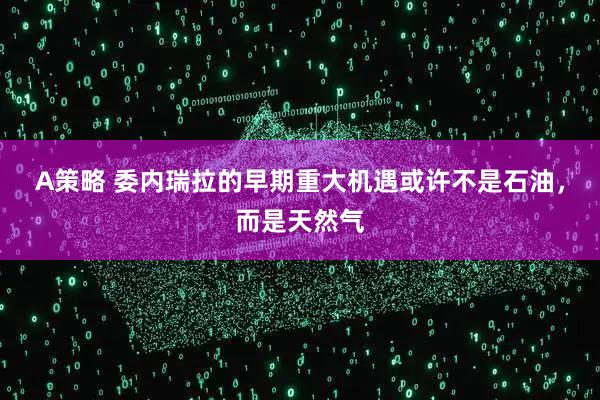A策略 委内瑞拉的早期重大机遇或许不是石油，而是天然气