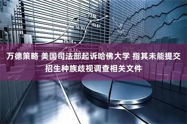 万德策略 美国司法部起诉哈佛大学 指其未能提交招生种族歧视调查相关文件