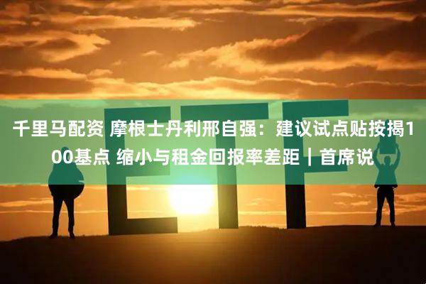 千里马配资 摩根士丹利邢自强：建议试点贴按揭100基点 缩小与租金回报率差距｜首席说