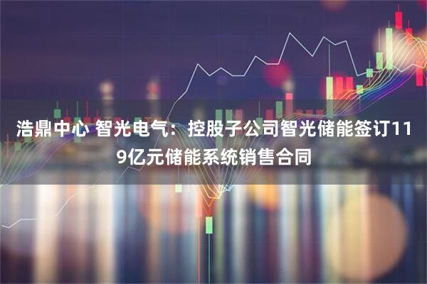 浩鼎中心 智光电气：控股子公司智光储能签订119亿元储能系统销售合同