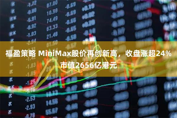 福盈策略 MiniMax股价再创新高，收盘涨超24%市值2656亿港元