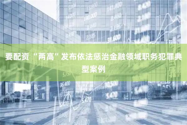 要配资 “两高”发布依法惩治金融领域职务犯罪典型案例