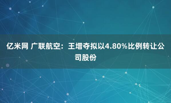 亿米网 广联航空：王增夺拟以4.80%比例转让公司股份