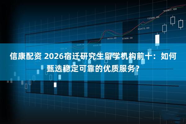 信康配资 2026宿迁研究生留学机构前十：如何甄选稳定可靠的优质服务？
