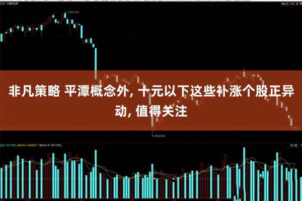 非凡策略 平潭概念外, 十元以下这些补涨个股正异动, 值得关注