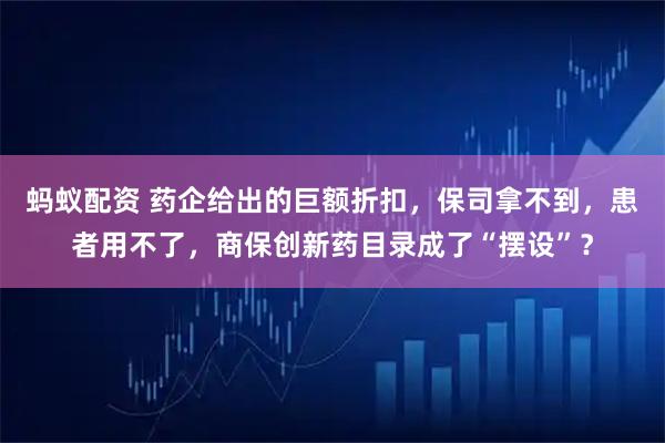 蚂蚁配资 药企给出的巨额折扣，保司拿不到，患者用不了，商保创新药目录成了“摆设”？