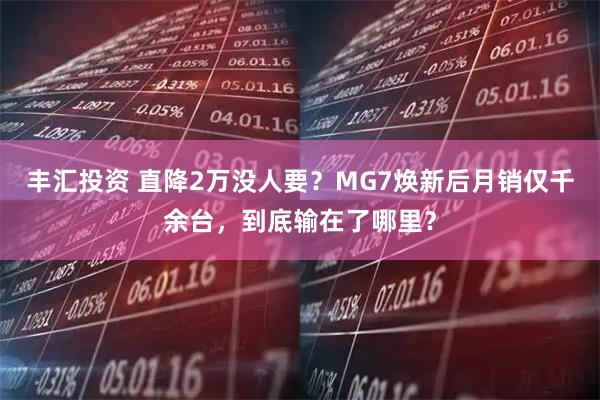 丰汇投资 直降2万没人要？MG7焕新后月销仅千余台，到底输在了哪里？