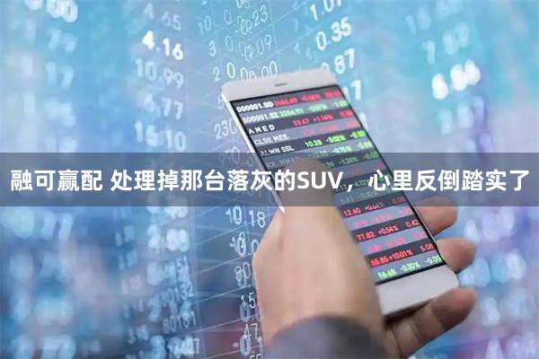 融可赢配 处理掉那台落灰的SUV，心里反倒踏实了