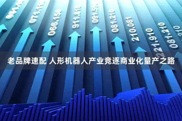 老品牌速配 人形机器人产业竞逐商业化量产之路