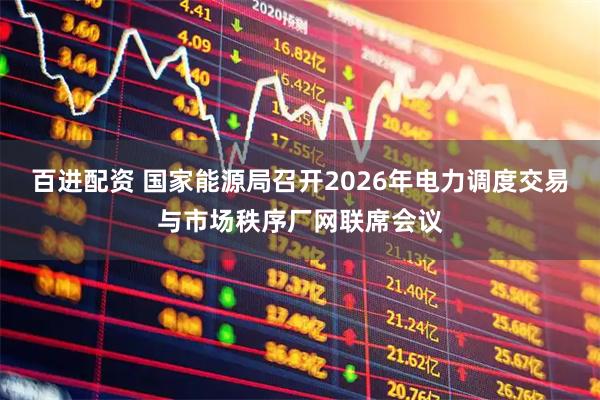 百进配资 国家能源局召开2026年电力调度交易与市场秩序厂网联席会议