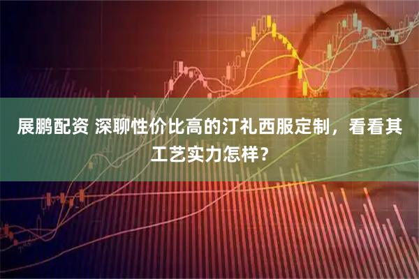 展鹏配资 深聊性价比高的汀礼西服定制，看看其工艺实力怎样？