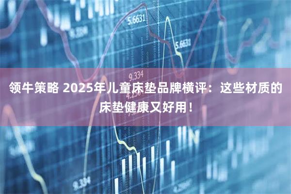 领牛策略 2025年儿童床垫品牌横评：这些材质的床垫健康又好用！