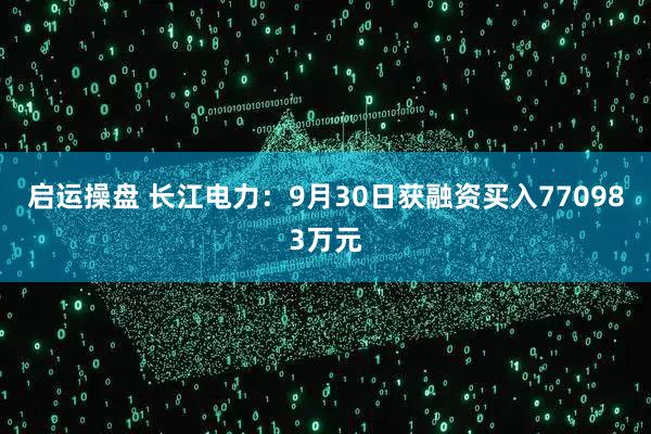 启运操盘 长江电力：9月30日获融资买入770983万元