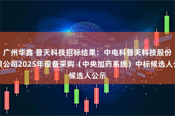 广州华鑫 普天科技招标结果：中电科普天科技股份有限公司2025年设备采购（中央加药系统）中标候选人公示