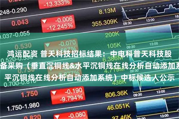 鸿运配资 普天科技招标结果：中电科普天科技股份有限公司2025年设备采购（垂直沉铜线&水平沉铜线在线分析自动添加系统）中标候选人公示