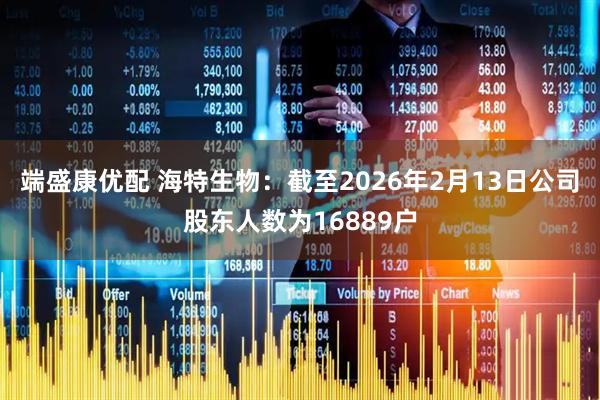 端盛康优配 海特生物：截至2026年2月13日公司股东人数为16889户